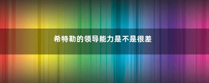 希特勒的领导能力是不是很差