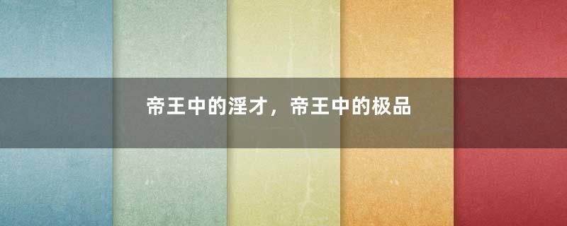 帝王中的淫才，帝王中的极品