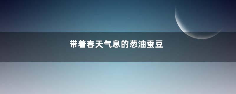 带着春天气息的葱油蚕豆