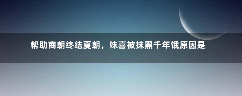 帮助商朝终结夏朝，妺喜被抹黑千年饿原因是什么？