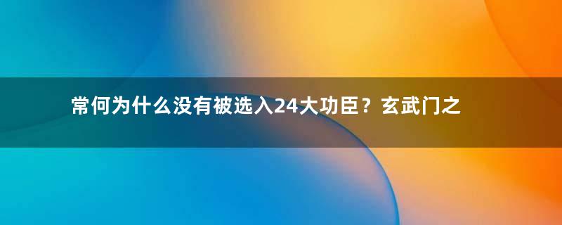 常何为什么没有被选入24大功臣？玄武门之变最关键的人物