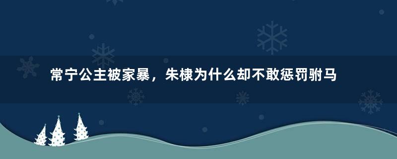 常宁公主被家暴，朱棣为什么却不敢惩罚驸马？