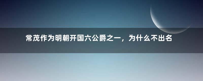 常茂作为明朝开国六公爵之一，为什么不出名？