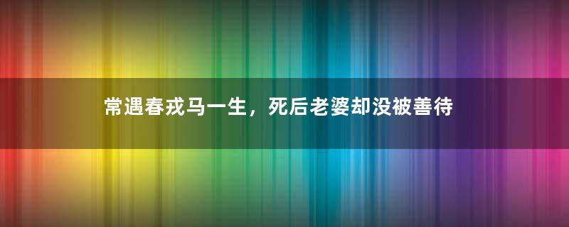 常遇春戎马一生，死后老婆却没被善待