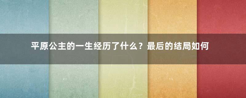 平原公主的一生经历了什么？最后的结局如何？