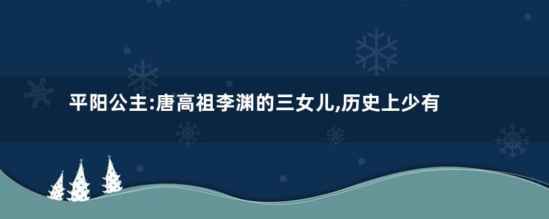 平阳公主:唐高祖李渊的三女儿,历史上少有的杰出女将