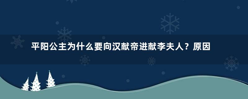 平阳公主为什么要向汉献帝进献李夫人？原因是什么