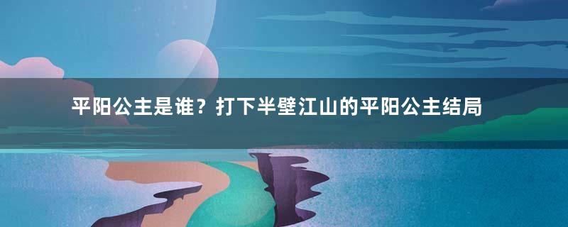 平阳公主是谁？打下半壁江山的平阳公主结局如何？