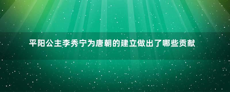 平阳公主李秀宁为唐朝的建立做出了哪些贡献？