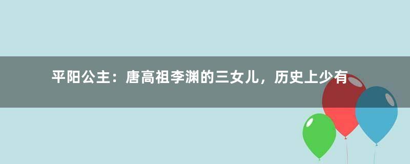 平阳公主：唐高祖李渊的三女儿，历史上少有的杰出女将