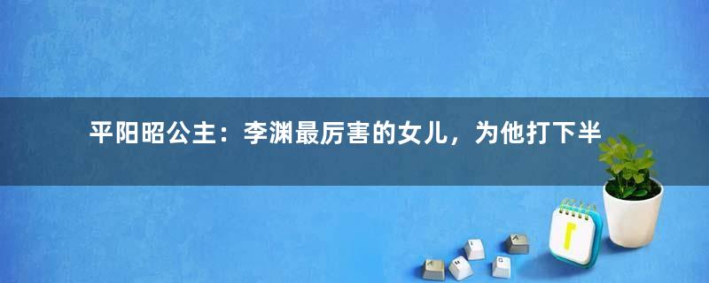 平阳昭公主：李渊最厉害的女儿，为他打下半壁江山