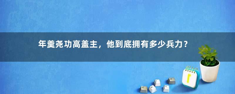 年羹尧功高盖主，他到底拥有多少兵力？