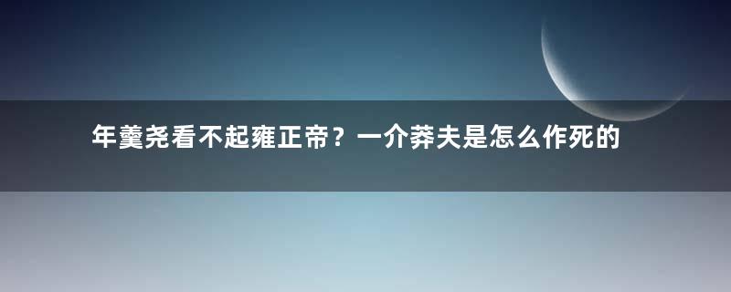 年羹尧看不起雍正帝？一介莽夫是怎么作死的？