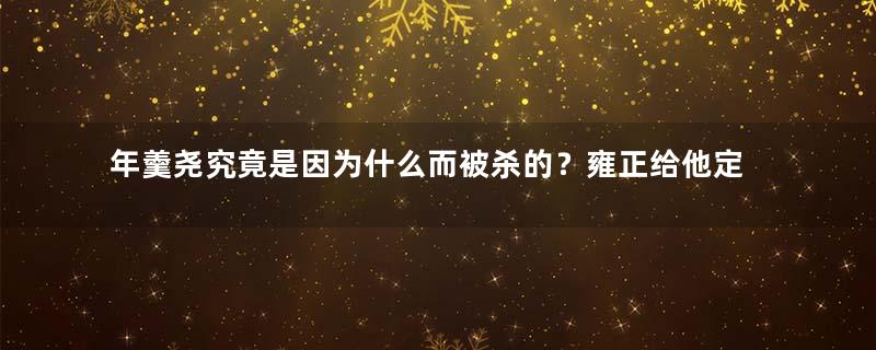 年羹尧究竟是因为什么而被杀的？雍正给他定了什么罪？