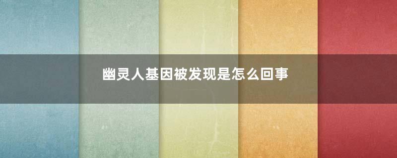 幽灵人基因被发现是怎么回事