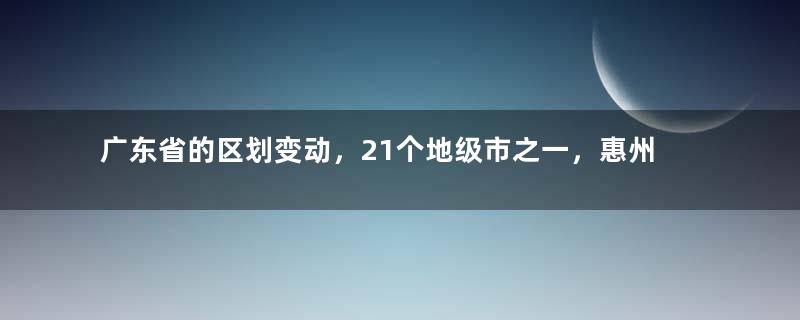 广东省的区划变动，21个地级市之一，惠州市为何5个区县？