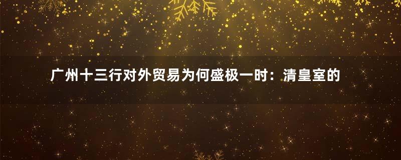 广州十三行对外贸易为何盛极一时：清皇室的财源