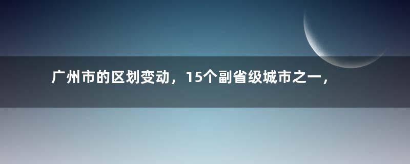 广州市的区划变动，15个副省级城市之一，为何有11个区？