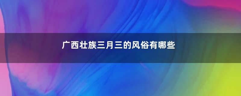 广西壮族三月三的风俗有哪些