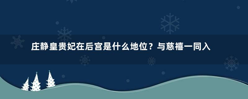 庄静皇贵妃在后宫是什么地位？与慈禧一同入宫，生下皇长女封固伦公主