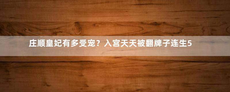 庄顺皇妃有多受宠？入宫天天被翻牌子连生5娃