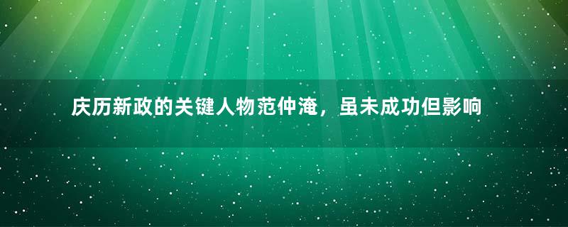 庆历新政的关键人物范仲淹，虽未成功但影响深远