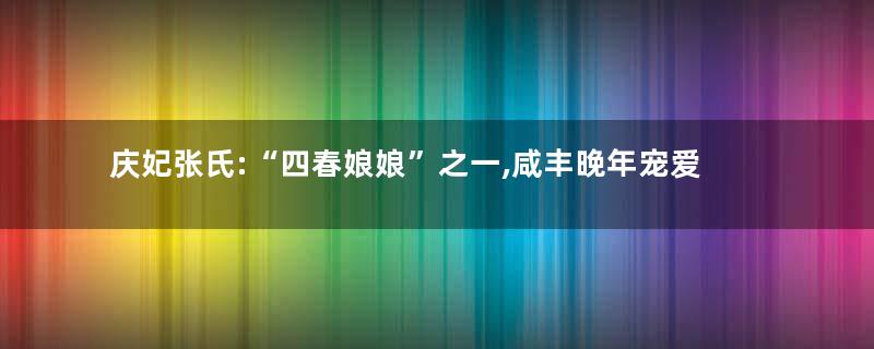 庆妃张氏:“四春娘娘”之一,咸丰晚年宠爱的妃子