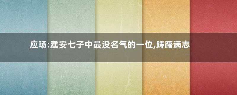 应玚:建安七子中最没名气的一位,踌躇满志最终却壮志难酬