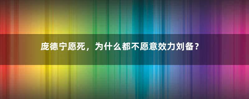 庞德宁愿死，为什么都不愿意效力刘备？