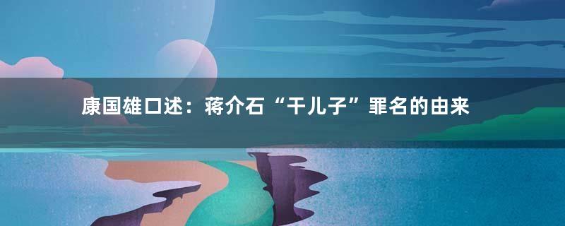 康国雄口述：蒋介石“干儿子”罪名的由来
