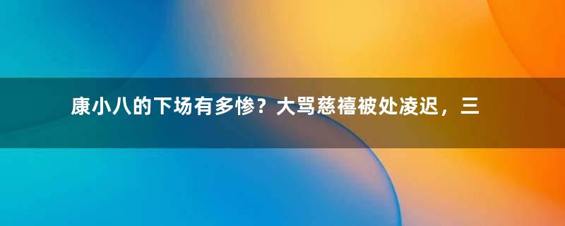 康小八的下场有多惨？大骂慈禧被处凌迟，三千七百八十四刀