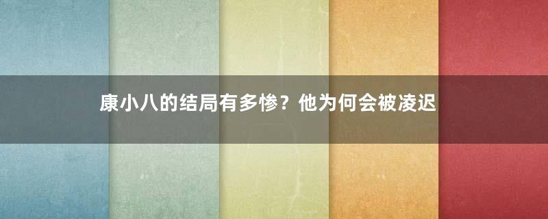 康小八的结局有多惨？他为何会被凌迟