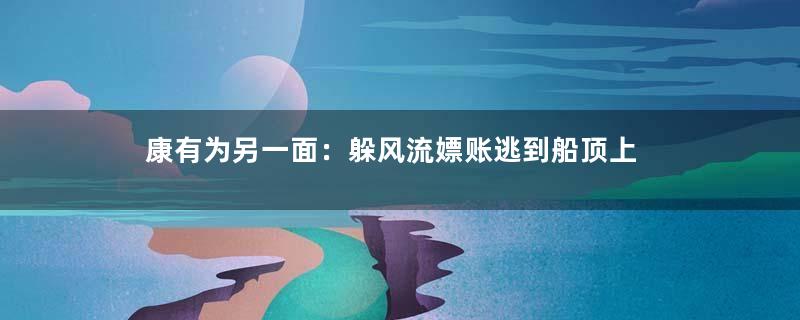 康有为另一面：躲风流嫖账逃到船顶上