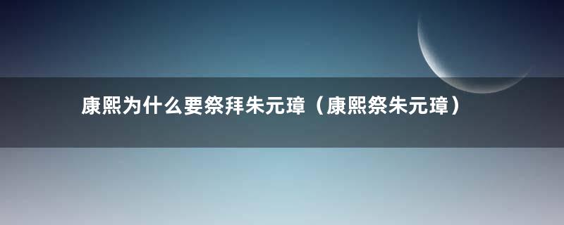 康熙为什么要祭拜朱元璋（康熙祭朱元璋）