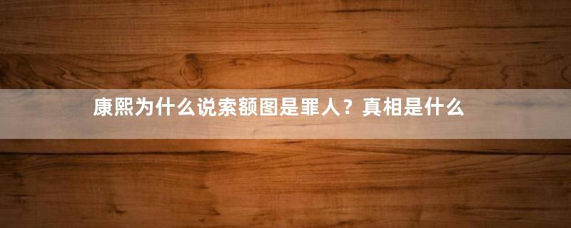 康熙为什么说索额图是罪人？真相是什么