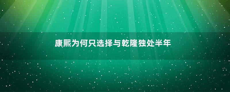 康熙为何只选择与乾隆独处半年