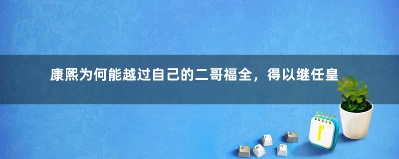 康熙为何能越过自己的二哥福全，得以继任皇帝大统？