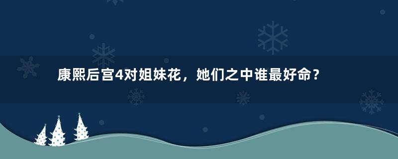 康熙后宫4对姐妹花，她们之中谁最好命？