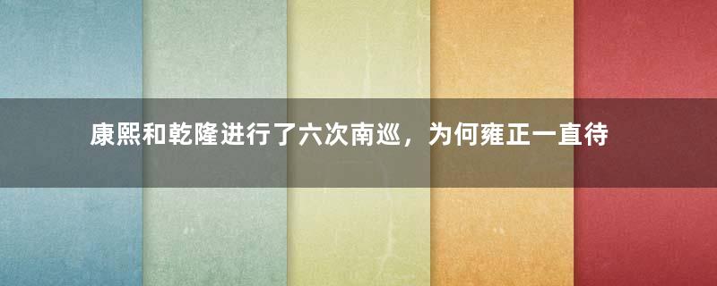 康熙和乾隆进行了六次南巡，为何雍正一直待在皇宫？