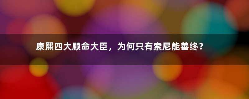 康熙四大顾命大臣，为何只有索尼能善终？