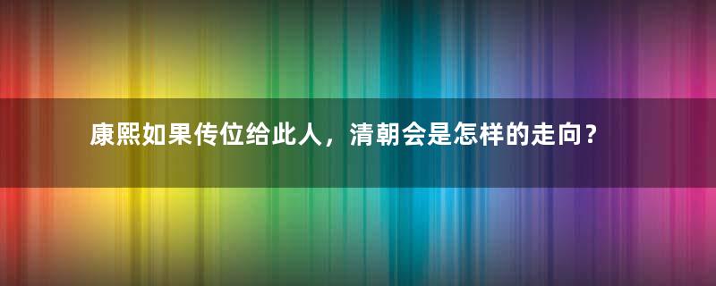 康熙如果传位给此人，清朝会是怎样的走向？