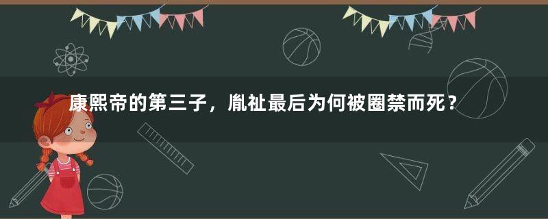 康熙帝的第三子，胤祉最后为何被圈禁而死？