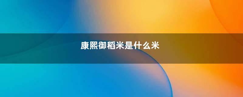 康熙御稻米是什么米