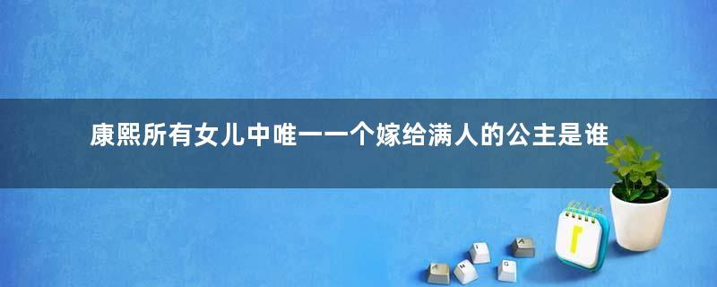 康熙所有女儿中唯一一个嫁给满人的公主是谁？