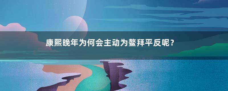 康熙晚年为何会主动为鳌拜平反呢？