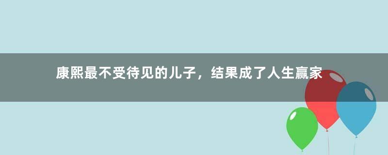 康熙最不受待见的儿子，结果成了人生赢家