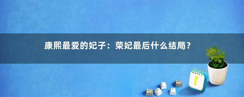 康熙最爱的妃子：荣妃最后什么结局？