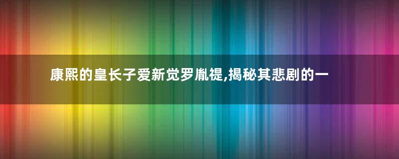 康熙的皇长子爱新觉罗胤禔,揭秘其悲剧的一生