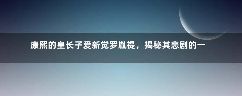 康熙的皇长子爱新觉罗胤禔，揭秘其悲剧的一生