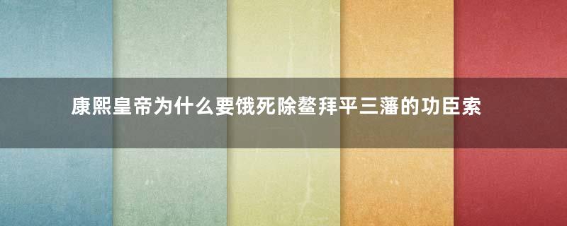 康熙皇帝为什么要饿死除鳌拜平三藩的功臣索额图？目的是什么